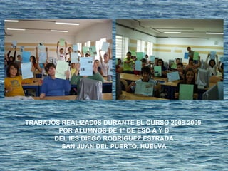 TRABAJOS REALIZAD0S DURANTE EL CURSO 2008-2009  POR ALUMNOS DE 1º DE ESO A Y D DEL IES DIEGO RODRÍGUEZ ESTRADA SAN JUAN DEL PUERTO, HUELVA 