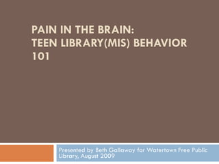 PAIN IN THE BRAIN: TEEN LIBRARY(MIS) BEHAVIOR 101 Presented by Beth Gallaway for Watertown Free Public Library, August 2009 