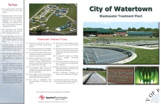 The City of Watertown wastewater treatment plant was designed by
Brookﬁeld, Wisconsin ● (262) 784-7690 ● www.ati-ae.com
• The treatment plant construction
was bid in 2002 for a cost of $23.6
million.
• Major interceptor work associated
withthenewplantwasconstructed
separately for a cost of $3.6 million,
including a new 5-foot diameter
interceptor on Hoffmann Drive
and a 4-foot diameter interceptor
crossing the Rock River.
• The construction was ﬁnanced
by a low interest loan from the
Wisconsin Clean Water Fund.
• The treatment plant can treat 5.2
million gallons on an average day,
up to 24 million gallons on a peak
day.
• Annually, the plant can treat and
return enough highly treated water
to the Rock River to ﬁll a 500-acre
lake to a depth of almost 12 feet.
• The combined holding capacity of
all of the tanks totals 5.6 million
gallons, which is equivalent to a
football ﬁeld ﬁlled to a depth of 13
feet.
• The City is underlain by 105 miles
of sewers collecting wastewater
from an area of 12 square miles; the
collection system includes 19 lift
stations.
• The treatment plant is equipped
with its own emergency power
generator to keep the plant running
in the event of a power failure; the 2
MW generator can provide enough
energy to power up to 100 homes.
The Facts
(1) Wastewater entering the plant is
collected in the Raw Sewage Pump
Station.
(2) ItispumpeduptothePrimaryBuilding
for screening to remove coarse debris.
(3) The screened wastewater ﬂows to grit
chambers to remove heavy particulate
matter like sand and gravel.
(4) Primary clariﬁcation is next, where
the wastewater undergoes gravity
settling to remove solid pollutants;
aboutone-thirdofthetreatmentwork
is completed after this stage.
(5) The wastewater then ﬂows to the
aeration basins, where a mixture of
naturallyoccurringmicrobesconsume
dissolved pollutants.
(6) Final clariﬁers remove the microbes,
leaving highly treated water cleansed
of more than 99% of the pollutants.
(7) The water is disinfected with
ultraviolet light to kill bacteria and
viruses.
(8) Thewatercascadesthroughanaerator
just prior to release into the Rock
River.
(9) Residual materials from the treatment
processarecollectedforreductionand
stabilization through fermentation in
digesters.
(10) The digested residuals are further
reduced through dewatering
centrifuges.
(11) Dewateredresidualsarestoredascake
prior to being used as an agricultural
soil conditioner.
(12) Plant administrative, operations and
laboratory facilities are housed in the
Administration Building.
(13) Plant maintenance functions are
housed in the Maintenance Building.
Wastewater Treatment Process
Do you have questions about the City of Watertown
wastewater treatment plant? Would you like a plant
tour? Please contact us at (920) 262-4085.
TYO
F W
Wastewater Treatment Plant
1
2
8
7
5
4
11
10
9
3
6
12
13
4
6
 