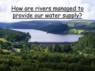 How are rivers managed to
provide our water supply?
 