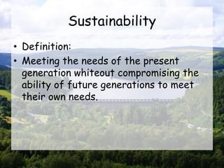 Sustainability
• Definition:
• Meeting the needs of the present
generation whiteout compromising the
ability of future generations to meet
their own needs.
 