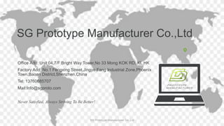 SG Prototype Manufacturer Co.,Ltd
Office Add: Unit 04,7/F Bright Way Tower,No 33 Mong KOK RD, KL.HK
Factory Add: No.1 Fengxing Street,Jingye Fang Industrial Zone,Phoenix
Town,Baoan District,Shenzhen,China
Tel: 13760685707
Mail:Info@sgproto.com
Never Satisfied, Always Striving To Be Better!
SG Prototype Manufacturer Co.,Ltd
 