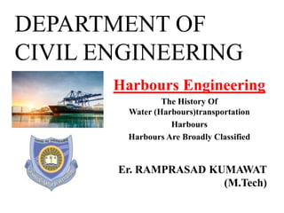DEPARTMENT OF
CIVIL ENGINEERING
Harbours Engineering
The History Of
Water (Harbours)transportation
Harbours
Harbours Are Broadly Classified
Er. RAMPRASAD KUMAWAT
(M.Tech)
 