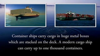 Among the largest ships ever built, these
supertankers are used to transport oil.
 