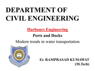 DEPARTMENT OF
CIVIL ENGINEERING
Harbours Engineering
Ports and Docks
Modern trends in water transportation
Er. RAMPRASAD KUMAWAT
(M.Tech)
 