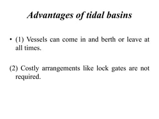 Advantages of tidal basins
• (1) Vessels can come in and berth or leave at
all times.
(2) Costly arrangements like lock gates are not
required.
 
