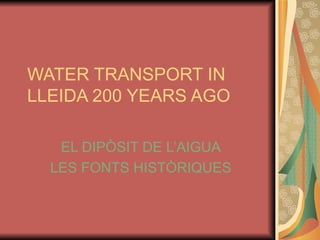 WATER TRANSPORT IN LLEIDA 200 YEARS AGO EL DIPÒSIT DE L’AIGUA LES FONTS HISTÒRIQUES 