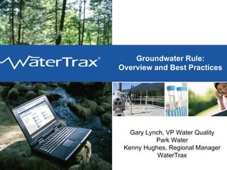 Groundwater Rule:
WaterTrax   Overview and Best Practices




               Gary Lynch, VP Water Quality
                       Park Water
             Kenny Hughes, Regional Manager
                        WaterTrax
 