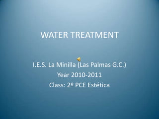 WATER TREATMENT I.E.S. La Minilla (Las Palmas G.C.) Year 2010-2011 Class: 2º PCE Estética 