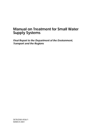 Manual on Treatment for Small Water
Supply Systems
Final Report to the Department of the Environment,
Transport and the Regions

DETR/DWI 4936/1
MARCH 2001

 