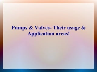 Pumps & Valves- Their usage &
Application areas!
 