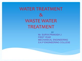 BY
Mr. SURYA PRAKASH J
FIRST YEAR
MECHANICAL ENGINEERING
S.K.P ENGINEERING COLLEGE
WATER TREATMENT
&
WASTE WATER
TREATMENT
 