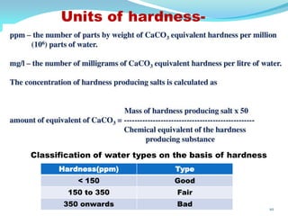 Units of hardness-
10
Hardness(ppm) Type
< 150 Good
150 to 350 Fair
350 onwards Bad
Classification of water types on the basis of hardness
 