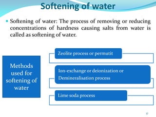 Softening of water
 Softening of water: The process of removing or reducing
concentrations of hardness causing salts from water is
called as softening of water.
Zeolite process or permutit
Ion-exchange or deionization or
Demineralisation process
Lime soda process
Methods
used for
softening of
water
37
 