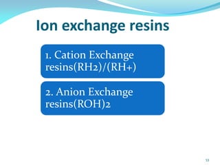 Ion exchange resins
1. Cation Exchange
resins(RH2)/(RH+)
2. Anion Exchange
resins(ROH)2
53
 