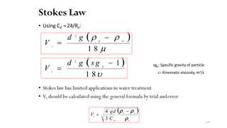 Stokes Law
• Using Cd =24/Re:
sgp: Specific gravity of particle
υ: Kinematic viscosity, m2/s
• Stokes law has limited applications in water treatment
• Vt should be calculated using the general formula by trial anderror
1 8 µ
p w
t
d 2
g (ρ − ρ )
V =
w
w
p
D
t
ρ
− ρ )
V =
3 C
4 gd (ρ
1 8υ
p
t
d 2
g (s g − 1)
V =
139
 