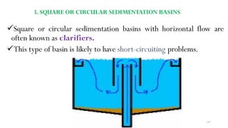 3. SQUARE OR CIRCULAR SEDIMENTATION BASINS
Square or circular sedimentation basins with horizontal flow are
often known as clarifiers.
This type of basin is likely to have short-circuiting problems.
147
 