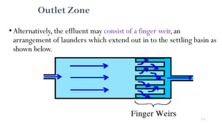 Outlet Zone
•Alternatively, the effluent may consist of a finger weir,an
arrangement of launders which extend out in to the settling basin as
shown below.
172
 