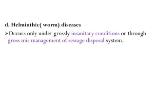 d. Helminthic( worm) diseases
Occurs only under grossly insanitary conditions or through
gross mis management of sewage disposal system.
 