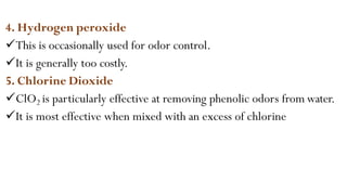 4. Hydrogen peroxide
This is occasionally used for odor control.
It is generally too costly.
5. Chlorine Dioxide
ClO2 is particularly effective at removing phenolic odors from water.
It is most effective when mixed with an excess of chlorine
 