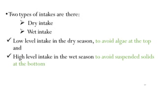 49
•Twotypes of intakes are there:
 Dry intake
 Wet intake
 Low level intake in the dry season, to avoid algae at the top
and
 High level intake in the wet season to avoid suspended solids
at the bottom
 