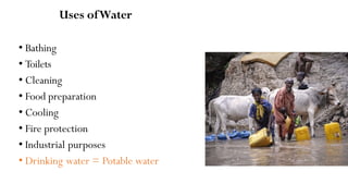 Uses ofWater
• Bathing
• Toilets
• Cleaning
• Food preparation
• Cooling
• Fire protection
• Industrial purposes
• Drinking water = Potable water
 