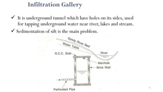 Infiltration Gallery
 It is underground tunnel which have holes on its sides, used
for tapping underground water near river, lakes and stream.
 Sedimentation of silt is the main problem.
76
 