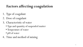 95
Factors affecting coagulation
1. Type of coagulant
2. Dose of coagulant
3. Characteristic of water
• Type and quantity of suspended matter
• Temperature of water
• pH of water
4. Time and method of mixing
 