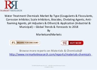 Water Treatment Chemicals Market By Type (Coagulants & Flocculants,
Corrosion Inhibitor, Scale Inhibitors, Biocides, Chelating Agents, Anti-
foaming Agents, pH Adjusters & Others) & Application (Industrial &
Municipal) – Global Trends & Forecasts to 2018
By
MarketsandMarkets
Browse more reports on Materials & Chemicals@
http://www.rnrmarketresearch.com/reports/materials-chemicals .
© RnRMarketResearch.com ; sales@rnrmarketresearch.com ;
+1 888 391 5441
 