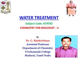WATER TREATMENT
Subject Code: 07AT02
CHEMISTRY FOR BIOLOGIST - II
By
Dr. G. Balakrishnan
Assistant Professor
Department of Chemistry
Vivekananda College
Madurai, Tamil Nadu
 