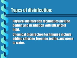 Types of disinfection:Types of disinfection:
Physical disinfection techniques includePhysical disinfection techniques include
boiling and irradiation with ultravioletboiling and irradiation with ultraviolet
light.light.
Chemical disinfection techniques includeChemical disinfection techniques include
adding chlorine, bromine, iodine, and ozoneadding chlorine, bromine, iodine, and ozone
to water.to water.
 