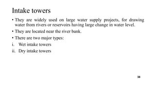 Intake towers
• They are widely used on large water supply projects, for drawing
water from rivers or reservoirs having large change in water level.
• They are located near the river bank.
• There are two major types:
i. Wet intake towers
ii. Dry intake towers
38
 