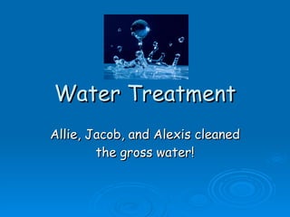 Water Treatment Allie, Jacob, and Alexis cleaned the gross water! 