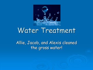 Water Treatment
Allie, Jacob, and Alexis cleaned
the gross water!
 