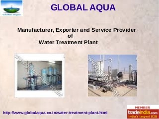 GLOBAL AQUA
http://www.globalaqua.co.in/water-treatment-plant.html
Manufacturer, Exporter and Service Provider
of
Water Treatment Plant
 