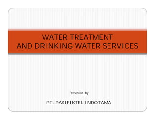 WATER TREATMENT
AND DRINKING WATER SERVICES
Presented by:
PT. PASIFIKTEL INDOTAMA
 