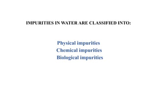 IMPURITIES IN WATER ARE CLASSIFIED INTO:
Physical impurities
Chemical impurities
Biological impurities
 