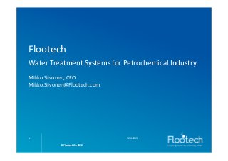 © Flootech Oy 2012© Flootech Oy 2012
Flootech
Water Treatment Systems for Petrochemical Industry
Mikko Siivonen, CEO
Mikko.Siivonen@Flootech.com
12.6.20131
© Flootech Oy 2012
 