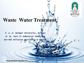 1
1
Waste Water Treatment
P. A. H. Solapur University, Solapur
M. Sc. Part II Industrial Chemistry
HCT-402 Pollution Monitoring & Control
Presented By Dr. Barache U. B. M.Sc., B.Ed., Ph.D., SET
 
