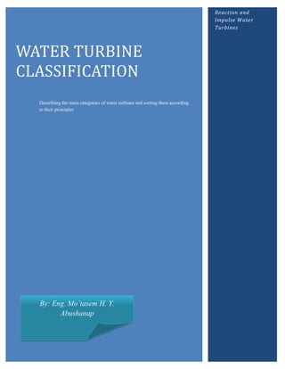 Reaction and
                                                                                Impulse Water
                                                                                Turbines



WATER TURBINE
CLASSIFICATION
  Describing the main categories of water turbines and sorting them according
  to their principles




  By: Eng. Mo`tasem H. Y.
        Abushanap
 