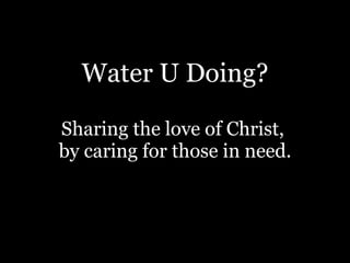 Water U Doing? Sharing the love of Christ,  by caring for those in need. 