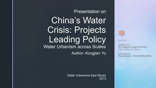 z
China’s Water
Crisis: Projects
Leading Policy
Water Urbanism across Scales
Water Urbanisms East (Book)
2013
Presentation on
Author: Kongjian Yu
Submitted to:
Dr. Sangeeta Singh, Professor
IOE, Pulchowk Campus
Submitted by:
Prabal Dahal | PUL078MSUrP012
April 2022
 