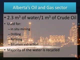 Alberta’s Oil and Gas sector

• 2.3

3
m

of water/1

3
m

of Crude Oil

• Used for:
– In situ mining
– Drilling
– Refining
– Bitumen extraction

• Majority of the water is recycled

 
