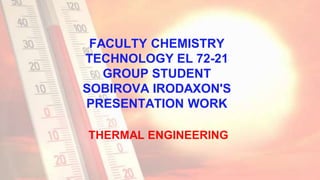 FACULTY CHEMISTRY
TECHNOLOGY EL 72-21
GROUP STUDENT
SOBIROVA IRODAXON'S
PRESENTATION WORK
THERMAL ENGINEERING
 