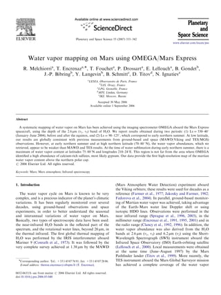Planetary and Space Science 55 (2007) 333–342
Water vapor mapping on Mars using OMEGA/Mars Express
R. Melchiorria
, T. Encrenaza,Ã, T. Foucheta
, P. Drossarta
, E. Lelloucha
, B. Gondetb
,
J.-P. Bibringb
, Y. Langevinb
, B. Schmittc
, D. Titovd
, N. Ignatieve
a
LESIA, Observatoire de Paris, France
b
IAS, Orsay, France
c
LPG, Grenoble, France
d
MPI, Lindau, Germany
e
IKI, Moscow, Russia
Accepted 30 May 2006
Available online 1 September 2006
Abstract
A systematic mapping of water vapor on Mars has been achieved using the imaging spectrometer OMEGA aboard the Mars Express
spacecraft, using the depth of the 2.6 mm (n1, n3) band of H2O. We report results obtained during two periods: (1) Ls ¼ 330–401
(January–June 2004), before and after the equinox, and (2) Ls ¼ 90–1251, which correspond to early northern summer. At low latitude,
our results are globally consistent with previous measurements from ground-based and space (MAWD/Viking and TES/MGS)
observations. However, at early northern summer and at high northern latitude (70–80 1N), the water vapor abundances, which we
retrieved, appear to be weaker than MAWD and TES results. At the time of water sublimation during early northern summer, there is a
maximum of water vapor content at latitudes 75–801N and longitudes 210–241E. This region is not far from the area where OMEGA
identiﬁed a high abundance of calcium-rich sulfates, most likely gypsum. Our data provide the ﬁrst high-resolution map of the martian
water vapor content above the northern polar cap.
r 2006 Elsevier Ltd. All rights reserved.
Keywords: Mars; Mars atmosphere; Infrared spectroscopy
1. Introduction
The water vapor cycle on Mars is known to be very
complex, and is a precious indicator of the planet’s climatic
variations. It has been regularly monitored over several
decades, using ground-based observations and space
experiments, in order to better understand the seasonal
and interannual variations of water vapor on Mars.
Basically, two types of spectroscopic data have been used:
the near-infrared H2O bands in the reﬂected part of the
spectrum, and the rotational water lines, beyond 20 mm, in
the thermal infrared. The ﬁrst global thermal mapping of
H2O was performed by the IRIS interferometer aboard
Mariner 9 (Conrath et al., 1973). It was followed by the
very complete survey achieved at 1.38 mm by the MAWD
(Mars Atmosphere Water Detection) experiment aboard
the Viking orbiters; these results were used for decades as a
reference (Farmer et al., 1977; Jakosky and Farmer, 1982;
Fedorova et al., 2004). In parallel, ground-based monitor-
ing of Martian water vapor was achieved, taking advantage
of the Earth–Mars water line Doppler shift or using
isotopic HDO lines. Observations were performed in the
near infrared range (Sprague et al., 1996, 2003), in the
millimeter range (Encrenaz et al., 1991, 1995, 2001) and in
the radio range (Clancy et al., 1992, 1996). In addition, the
water vapor abundance was also derived from the H2O
bands at 2.6 mm (n1, n3) and 6.2 mm (n2) using the Short-
Wavelength Spectrograph (SWS) instrument aboard the
Infrared Space Observatory (ISO) Earth-orbiting satellite
(Lellouch et al., 2000). Local measurements were obtained
at the same time (June–August 1997) by the Mars
Pathﬁnder lander (Titov et al., 1999). More recently, the
TES instrument aboard the Mars Global Surveyor mission
has achieved a complete coverage of the water vapor
ARTICLE IN PRESS
www.elsevier.com/locate/pss
0032-0633/$ - see front matter r 2006 Elsevier Ltd. All rights reserved.
doi:10.1016/j.pss.2006.05.040
ÃCorresponding author. Tel.: +33 1 45 07 76 91; fax: +33 1 45 07 28 06.
E-mail address: therese.encrenaz@obspm.fr (T. Encrenaz).
 