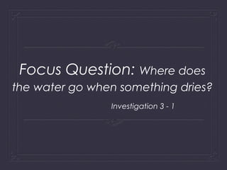 Focus Question: Where does
the water go when something dries?
Investigation 3 - 1

 