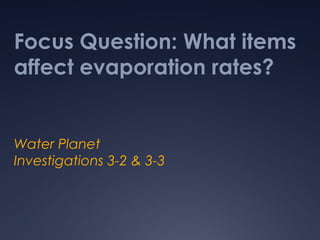 Focus Question: What items
affect evaporation rates?
Water Planet
Investigations 3-2 & 3-3
 