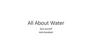 All About Water
Quiz yourself
Kella Randolph
 
