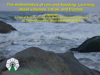 The mathematics of rain and flooding: Learning  about volumes, ratios, and fractals   D. Quesada School of Science, Technology and Engineering Management St. Thomas University, Miami Gardens, FL 33054 