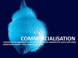 COMMERCIALISATION“WASSER IST EIN LEBENSMITTEL, SO WIE JEDES ANDERE LEBENSMITTEL SOLLTE DAS EINEN
MARKTWERT HABEN” – Peter Brabeck, CEO Nestlé
 